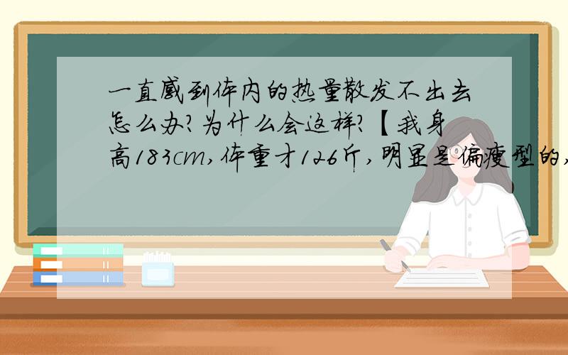 一直感到体内的热量散发不出去怎么办?为什么会这样?【我身高183cm,体重才126斤,明显是偏瘦型的,这跟我上述的这种情