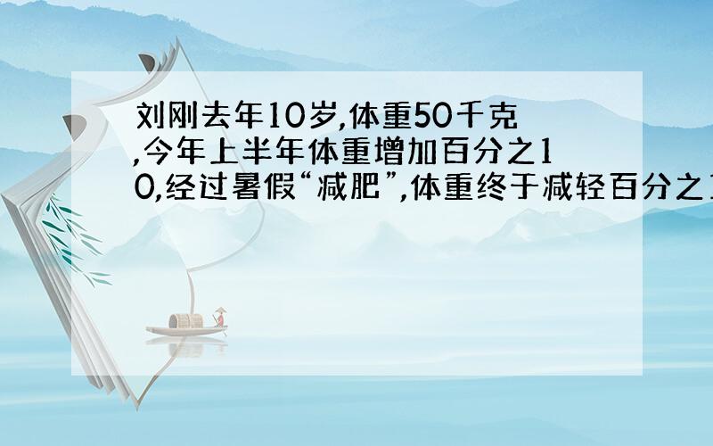 刘刚去年10岁,体重50千克,今年上半年体重增加百分之10,经过暑假“减肥”,体重终于减轻百分之10.他体重现