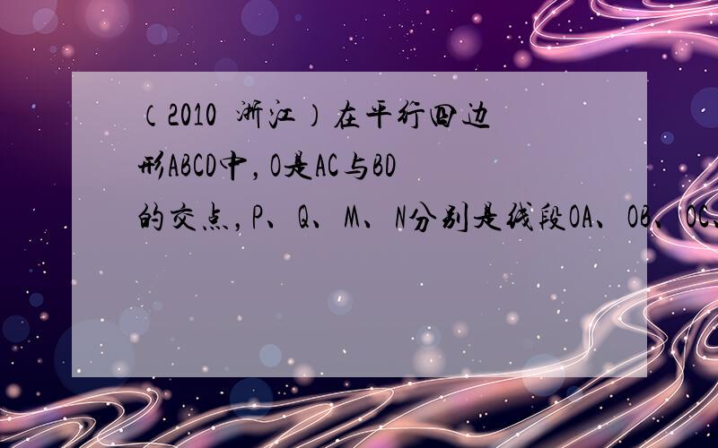 （2010•浙江）在平行四边形ABCD中，O是AC与BD的交点，P、Q、M、N分别是线段OA、OB、OC、OD的中点，在