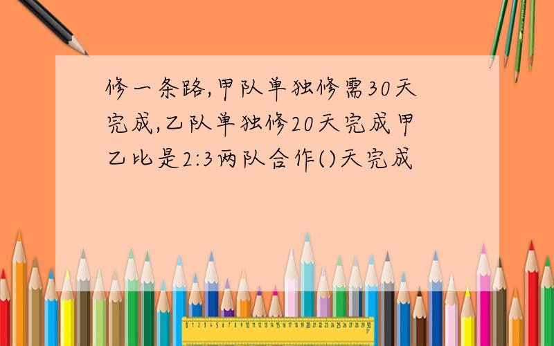 修一条路,甲队单独修需30天完成,乙队单独修20天完成甲乙比是2:3两队合作()天完成