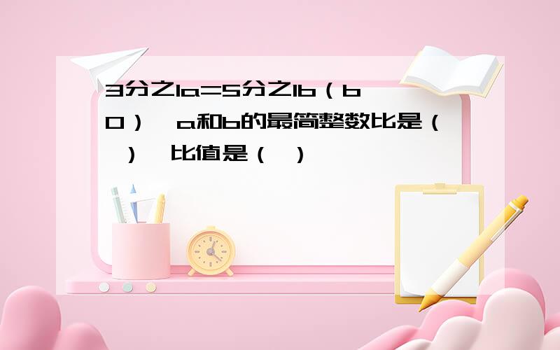 3分之1a=5分之1b（b≠0）,a和b的最简整数比是（ ）,比值是（ ）