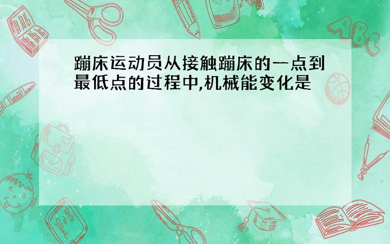 蹦床运动员从接触蹦床的一点到最低点的过程中,机械能变化是