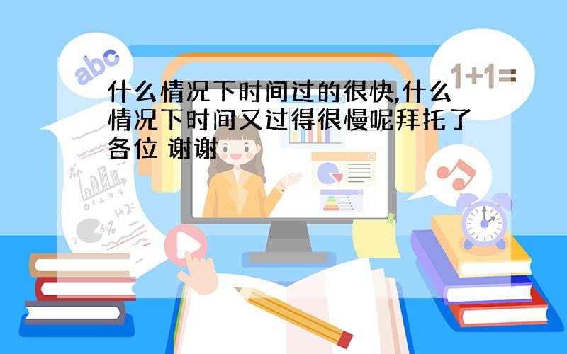 什么情况下时间过的很快,什么情况下时间又过得很慢呢拜托了各位 谢谢