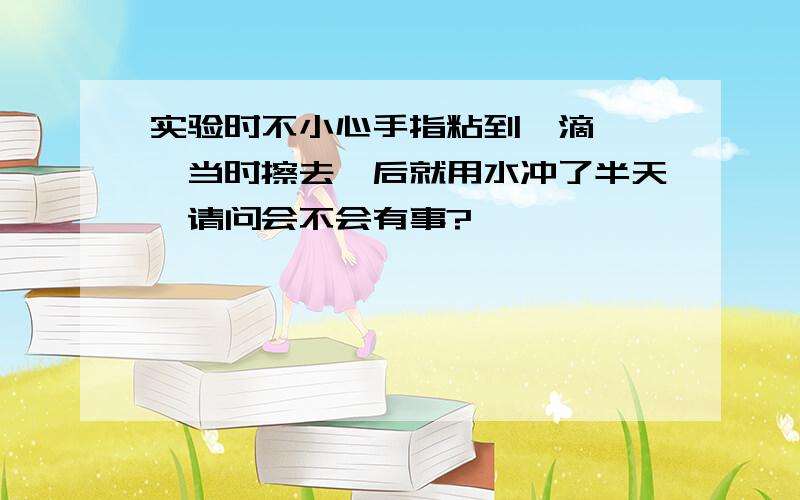 实验时不小心手指粘到一滴苯酚,当时擦去,后就用水冲了半天,请问会不会有事?