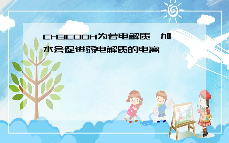 CH3COOH为若电解质,加水会促进弱电解质的电离,