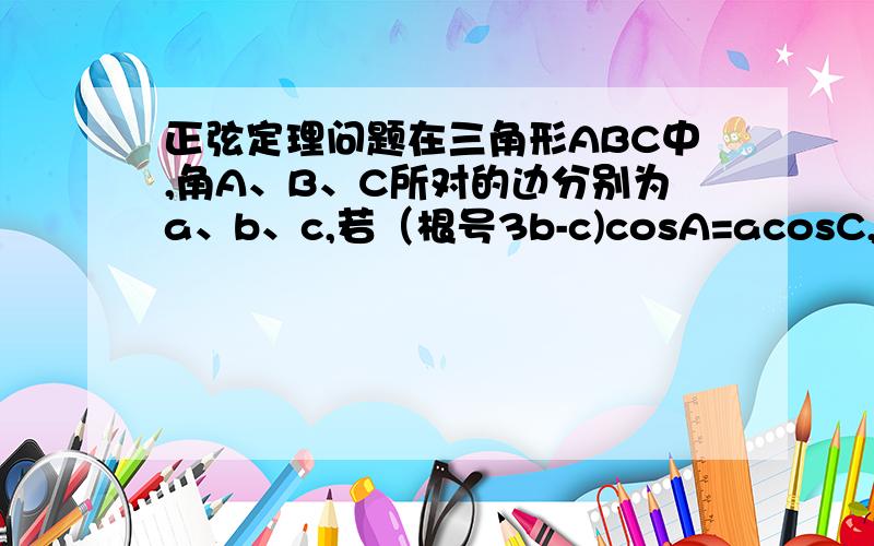 正弦定理问题在三角形ABC中,角A、B、C所对的边分别为a、b、c,若（根号3b-c)cosA=acosC,则cosA为