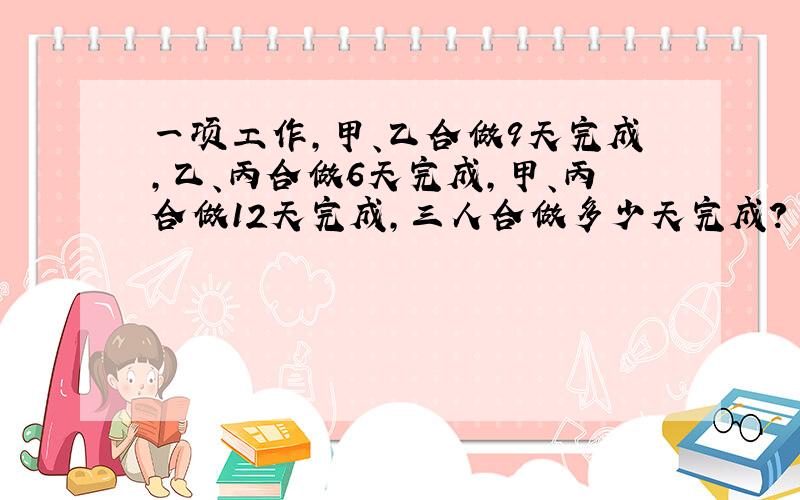 一项工作，甲、乙合做9天完成，乙、丙合做6天完成，甲、丙合做12天完成，三人合做多少天完成？