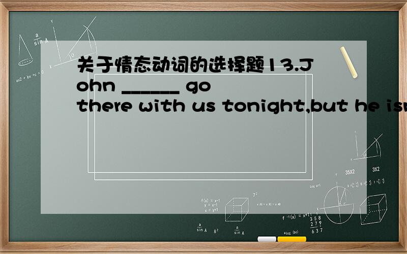 关于情态动词的选择题13.John ______ go there with us tonight,but he isn