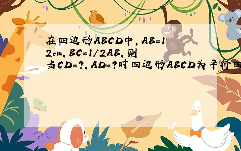 在四边形ABCD中,AB=12cm,BC=1/2AB,则当CD=?,AD=?时四边形ABCD为平行四边形