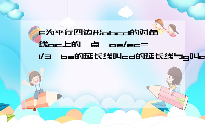 E为平行四边形abcd的对角线ac上的一点,ae/ec=1/3,be的延长线叫cd的延长线与g叫ad与f,求证bf/fg