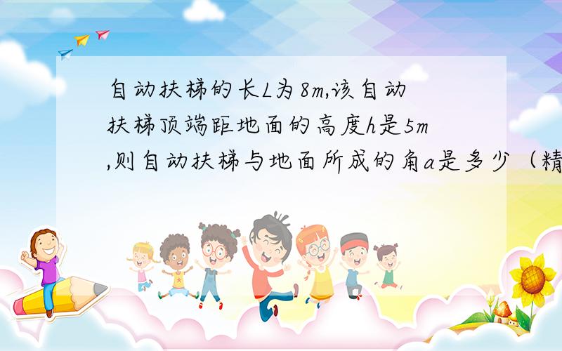 自动扶梯的长L为8m,该自动扶梯顶端距地面的高度h是5m,则自动扶梯与地面所成的角a是多少（精确到1'）