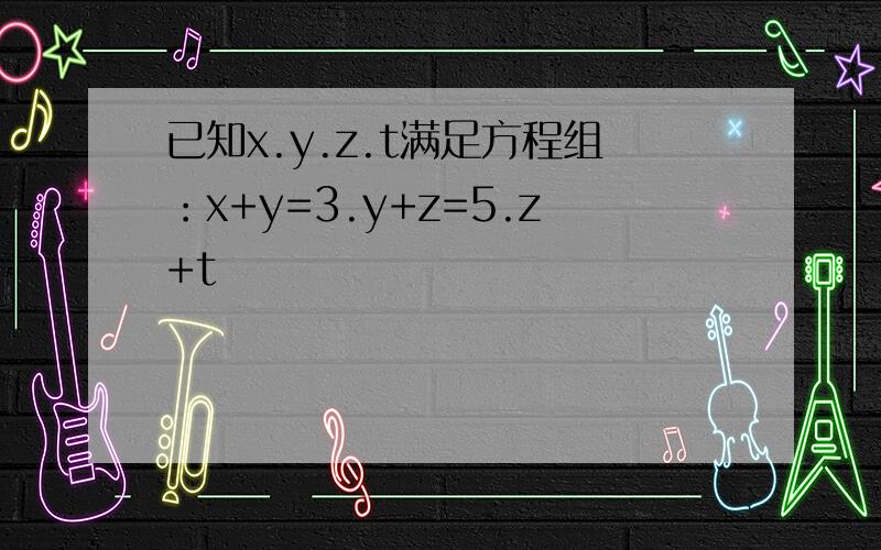 已知x.y.z.t满足方程组：x+y=3.y+z=5.z+t