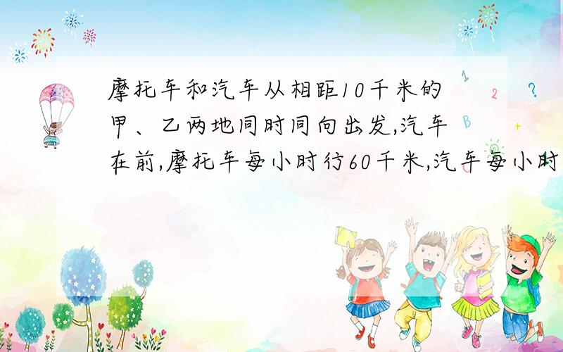 摩托车和汽车从相距10千米的甲、乙两地同时同向出发,汽车在前,摩托车每小时行60千米,汽车每小时行35千