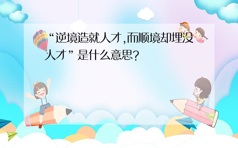 “逆境造就人才,而顺境却埋没人才”是什么意思?