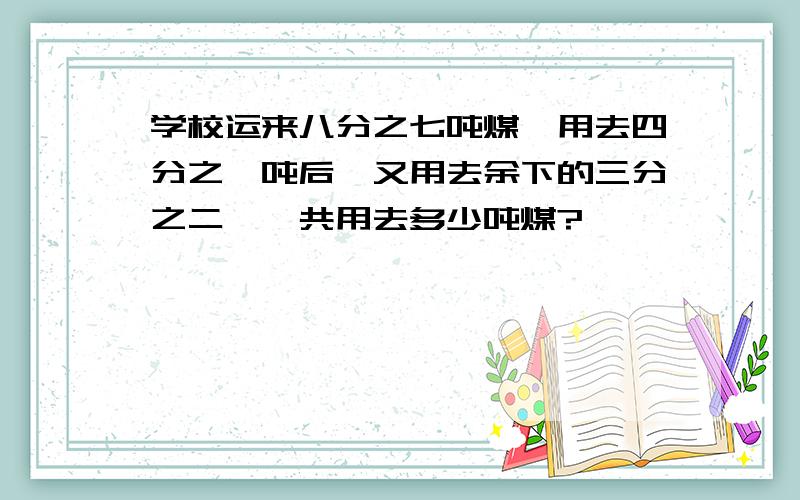 学校运来八分之七吨煤,用去四分之一吨后,又用去余下的三分之二,一共用去多少吨煤?