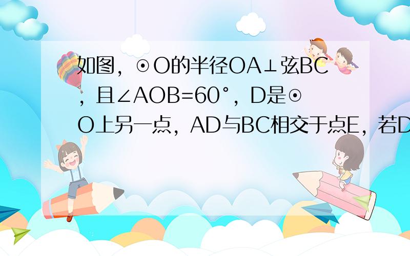 如图，⊙O的半径OA⊥弦BC，且∠AOB=60°，D是⊙O上另一点，AD与BC相交于点E，若DC=DE，则正确结论的序号