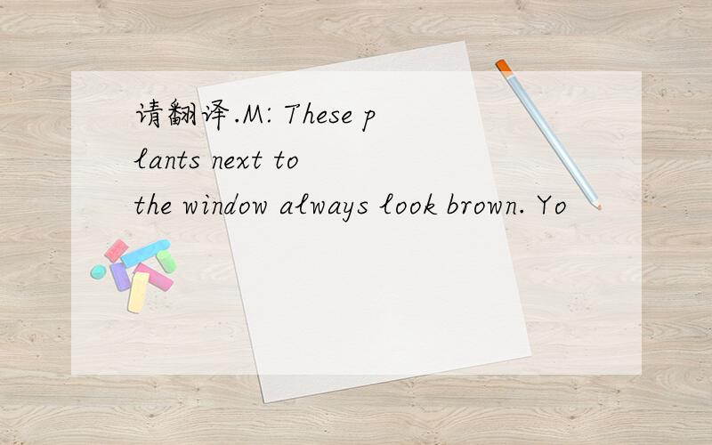 请翻译.M: These plants next to the window always look brown. Yo