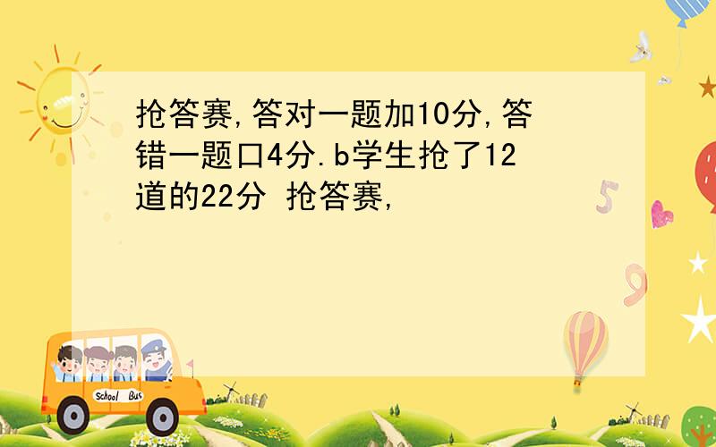 抢答赛,答对一题加10分,答错一题口4分.b学生抢了12道的22分 抢答赛,