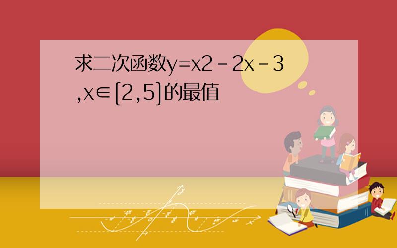 求二次函数y=x2-2x-3,x∈[2,5]的最值