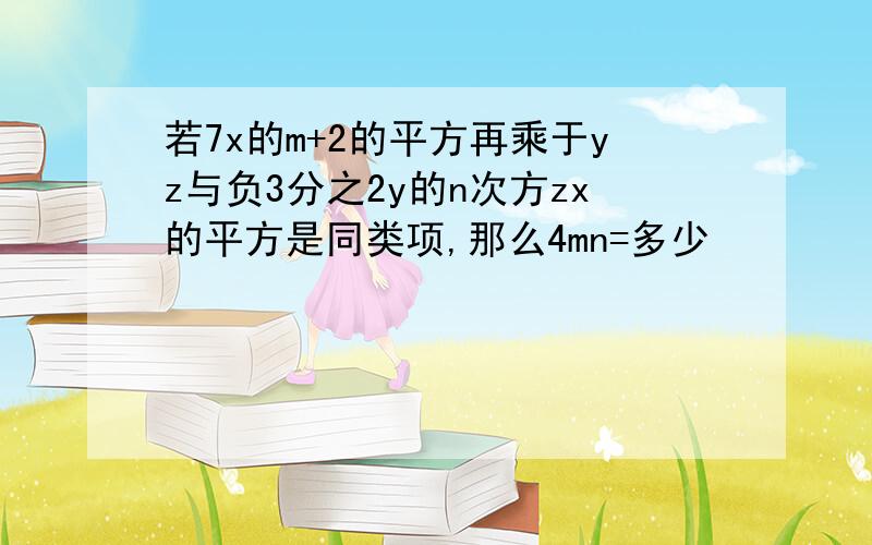 若7x的m+2的平方再乘于yz与负3分之2y的n次方zx的平方是同类项,那么4mn=多少