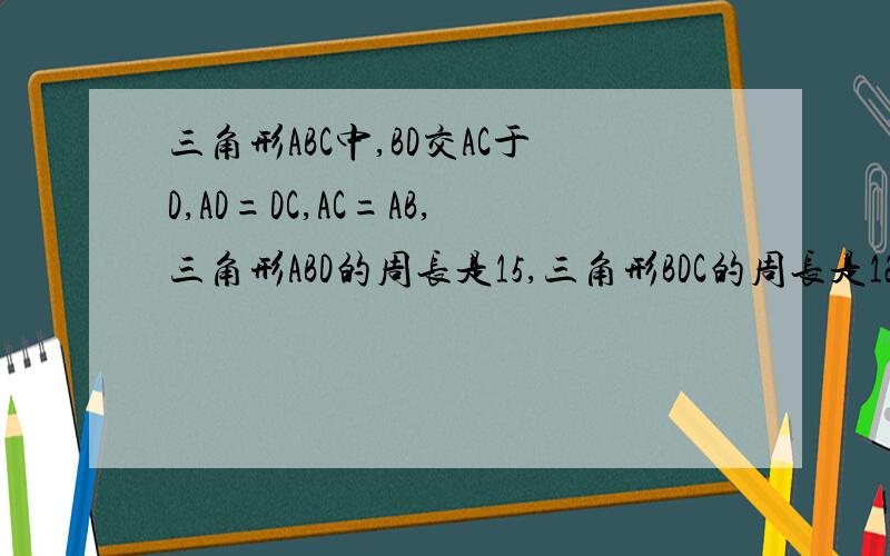 三角形ABC中,BD交AC于D,AD=DC,AC=AB,三角形ABD的周长是15,三角形BDC的周长是12,求三角形AB