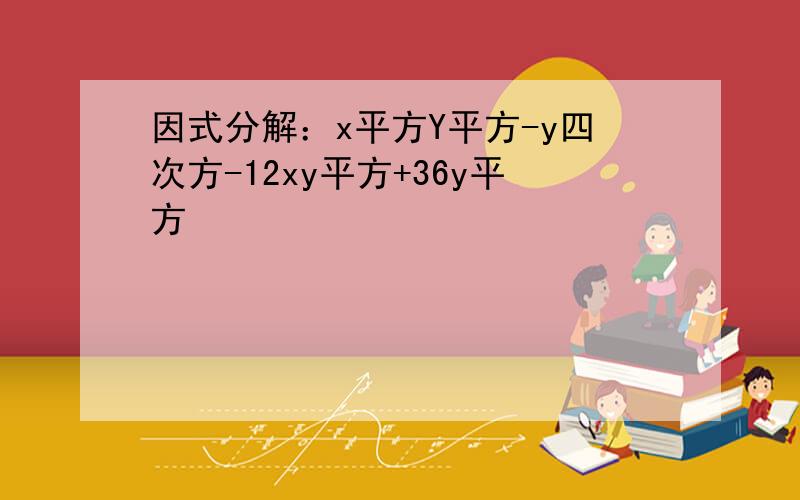 因式分解：x平方Y平方-y四次方-12xy平方+36y平方