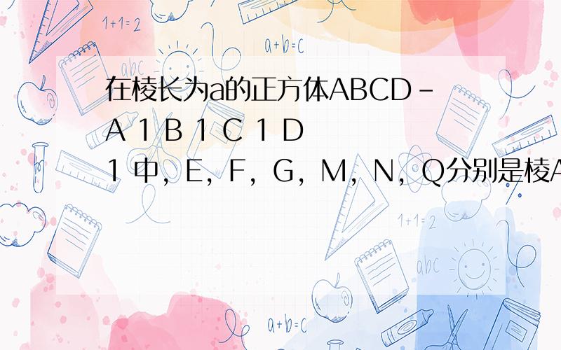 在棱长为a的正方体ABCD-A 1 B 1 C 1 D 1 中，E，F，G，M，N，Q分别是棱A 1 A，A 1 B 1