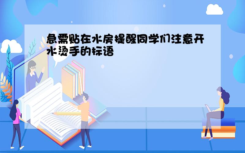 急需贴在水房提醒同学们注意开水烫手的标语