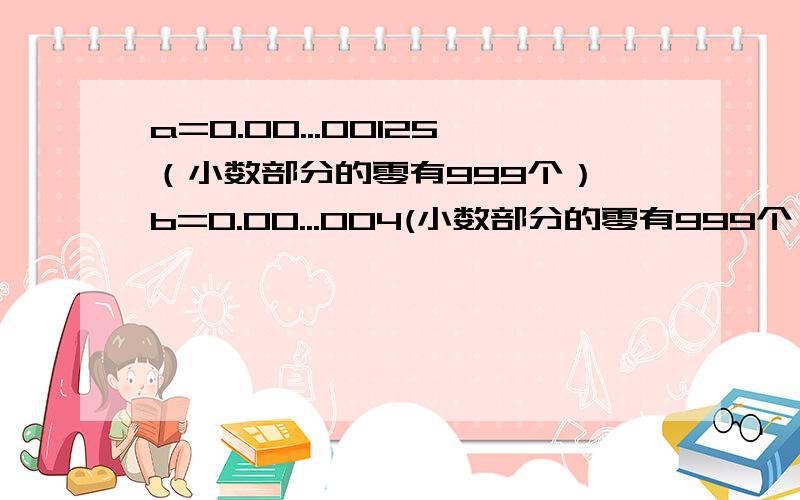 a=0.00...00125（小数部分的零有999个）,b=0.00...004(小数部分的零有999个）；ab=?a/