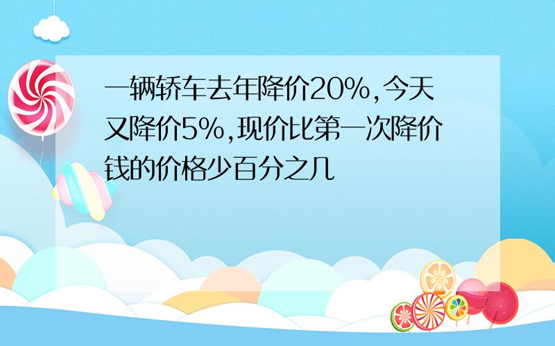 一辆轿车去年降价20%,今天又降价5%,现价比第一次降价钱的价格少百分之几