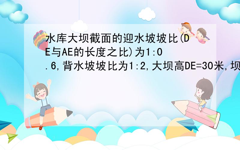 水库大坝截面的迎水坡坡比(DE与AE的长度之比)为1:0.6,背水坡坡比为1:2,大坝高DE=30米,坝顶宽CE=10米