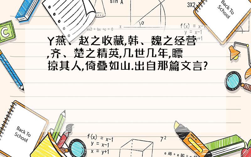 Y燕、赵之收藏,韩、魏之经营,齐、楚之精英,几世几年,瞟掠其人,倚叠如山.出自那篇文言?