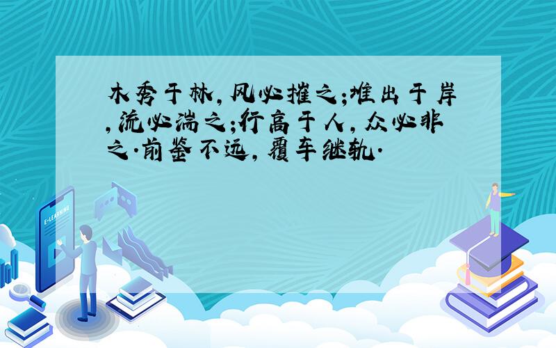 木秀于林,风必摧之;堆出于岸,流必湍之;行高于人,众必非之.前鉴不远,覆车继轨.