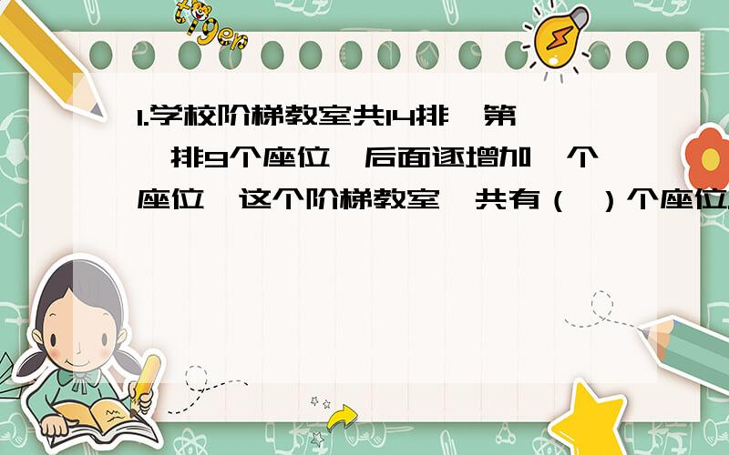 1.学校阶梯教室共14排,第一排9个座位,后面逐增加一个座位,这个阶梯教室一共有（ ）个座位.