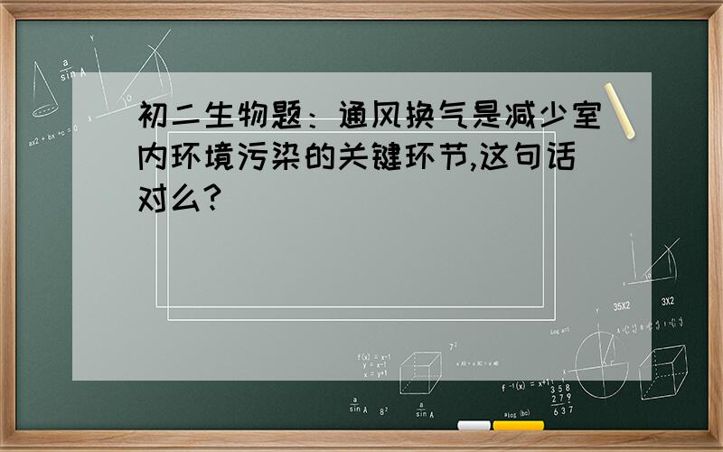 初二生物题：通风换气是减少室内环境污染的关键环节,这句话对么?