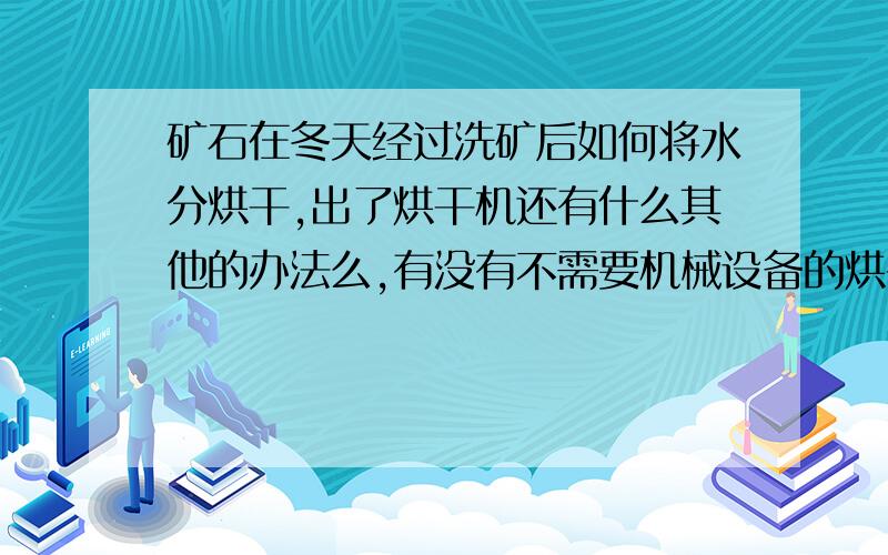 矿石在冬天经过洗矿后如何将水分烘干,出了烘干机还有什么其他的办法么,有没有不需要机械设备的烘干方法