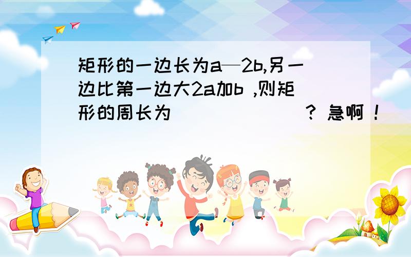 矩形的一边长为a—2b,另一边比第一边大2a加b ,则矩形的周长为_______? 急啊 !