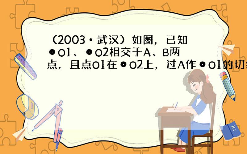 （2003•武汉）如图，已知⊙O1、⊙O2相交于A、B两点，且点O1在⊙O2上，过A作⊙O1的切线AC交BO1的延长线于