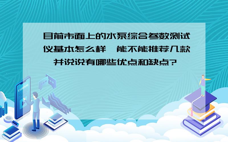 目前市面上的水泵综合参数测试仪基本怎么样,能不能推荐几款,并说说有哪些优点和缺点?