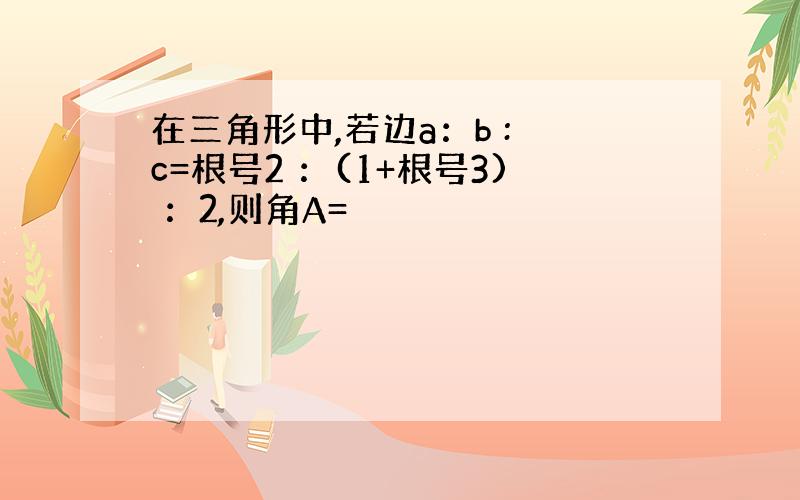 在三角形中,若边a：b : c=根号2 ：(1+根号3) ：2,则角A=