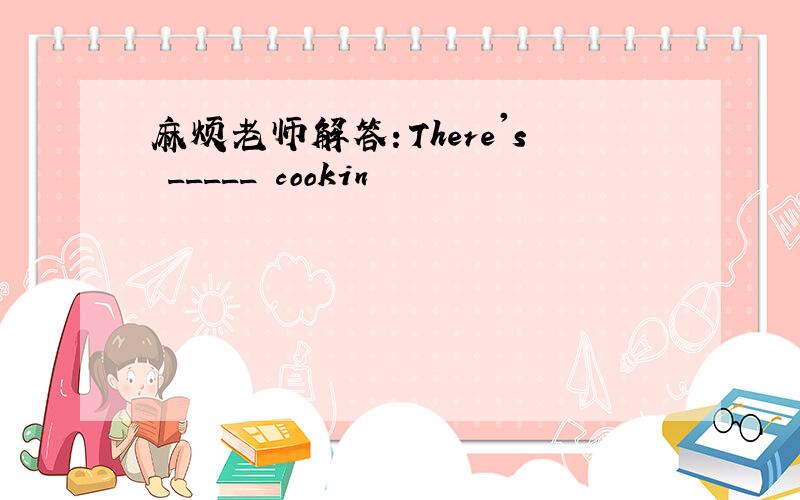 麻烦老师解答：There's _____ cookin