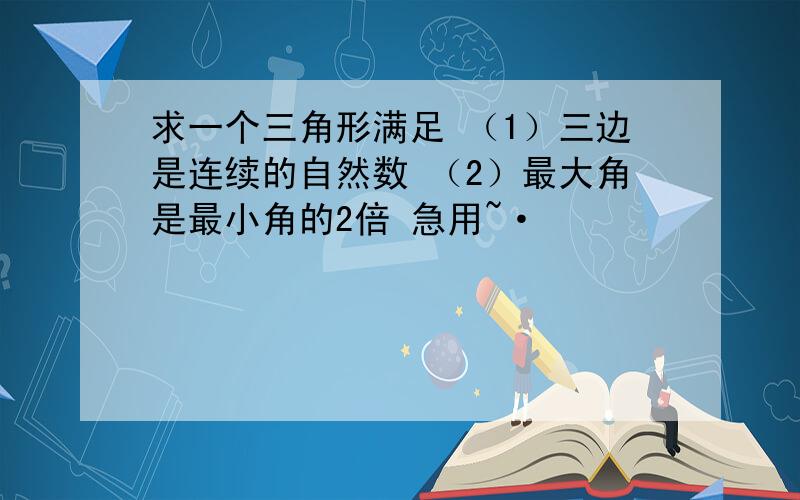 求一个三角形满足 （1）三边是连续的自然数 （2）最大角是最小角的2倍 急用~·