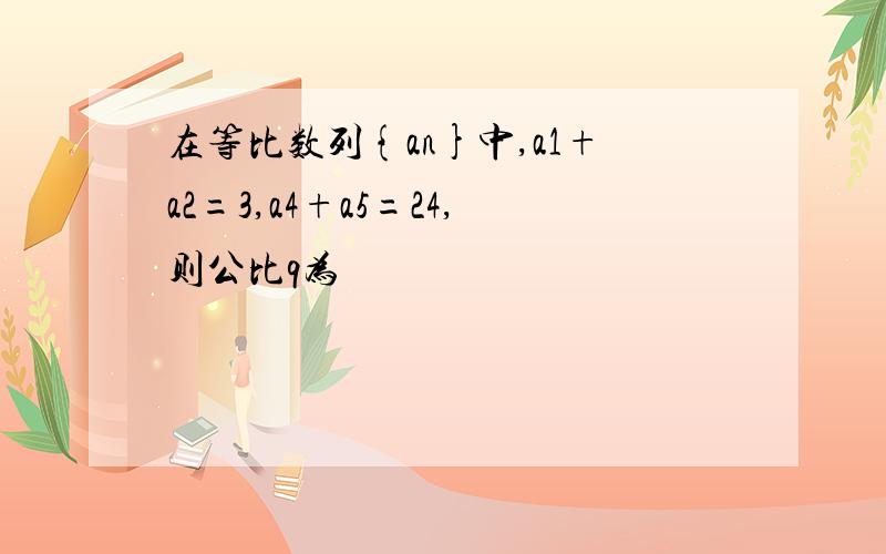 在等比数列{an}中,a1+a2=3,a4+a5=24,则公比q为