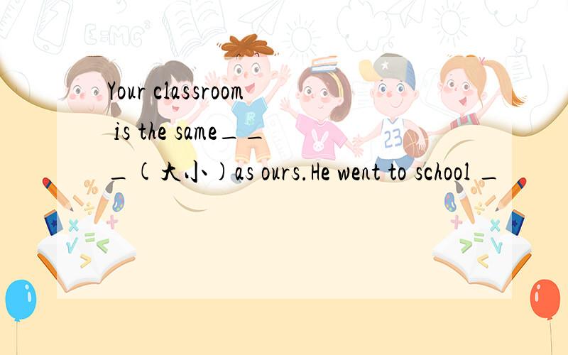 Your classroom is the same___(大小)as ours.He went to school _