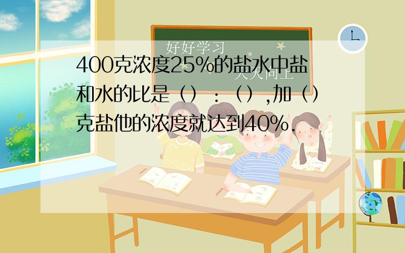 400克浓度25%的盐水中盐和水的比是（）：（）,加（）克盐他的浓度就达到40%.