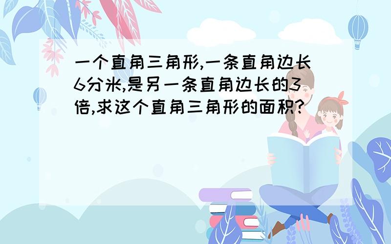 一个直角三角形,一条直角边长6分米,是另一条直角边长的3倍,求这个直角三角形的面积?