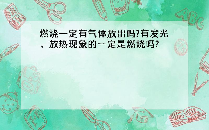 燃烧一定有气体放出吗?有发光、放热现象的一定是燃烧吗?