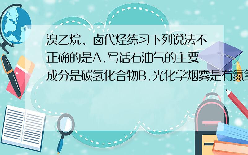 溴乙烷、卤代烃练习下列说法不正确的是A.写话石油气的主要成分是碳氢化合物B.光化学烟雾是有氮氧化物和烃的排放引发的环境污