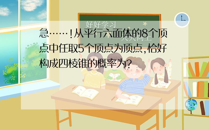 急……!从平行六面体的8个顶点中任取5个顶点为顶点,恰好构成四棱锥的概率为?