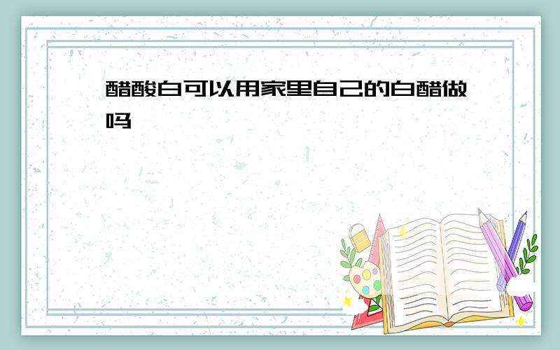 醋酸白可以用家里自己的白醋做吗